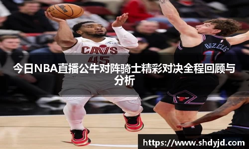 熊猫体育今日NBA直播公牛对阵骑士精彩对决全程回顾与分析