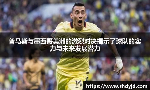 熊猫体育普马斯与墨西哥美洲的激烈对决揭示了球队的实力与未来发展潜力